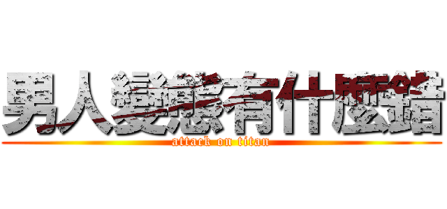 男人變態有什麼錯 (attack on titan)