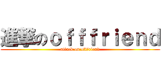 進撃のｏｆｆｆｒｉｅｎｄ (attack on offfriend)