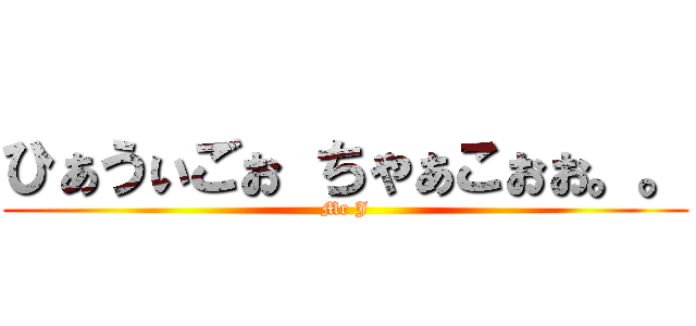 ひぁうぃごぉ ちゃぁこぉぉ。。 (Mr J)
