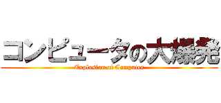 コンピュータの大爆発 (Explosion of Computer)