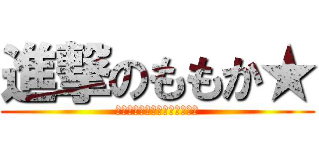 進撃のももか★ (♥︎♡♥︎♡♥︎♡♥︎♡♥︎)