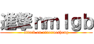進撃ｎｍｌｇｂ (attack on xiaoxuesheng)