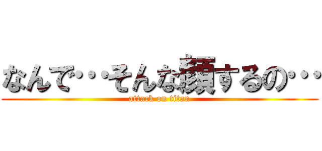 なんで…そんな顔するの… (attack on titan)