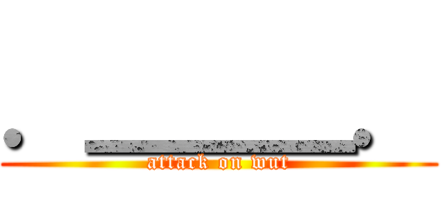 ．＿＿＿． (attack on wut)