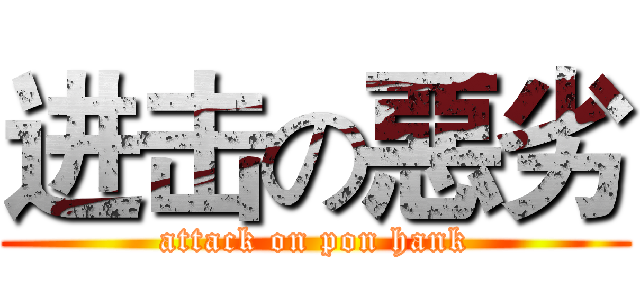 进击の惡劣 (attack on pon hank)