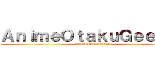 ＡｎｉｍｅＯｔａｋｕＧｅｅｋ'ｓ (An anime reviewer)