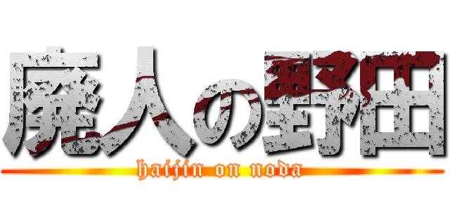 廃人の野田 (haijin on noda)