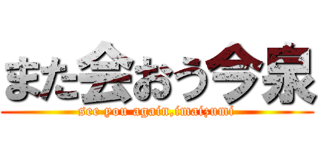 また会おう今泉 (see you again,imaizumi)