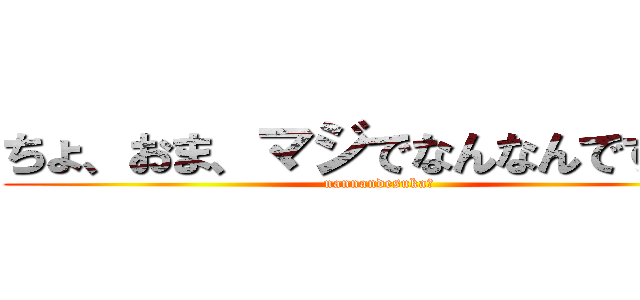 ちょ、おま、マジでなんなんですか？ (nannandesuka?)