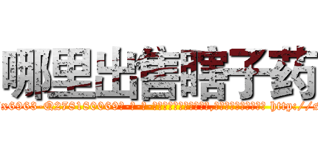 哪里出售瞎子药 (哪里出售瞎子药【电-186x2687x6963-Q278180069元-吉-药-业】我们做的是长期生意,靠的是老客户长期支持 http://sngk.net/0nFbM0
)