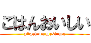 ごはんおいしい (attack on mesiuma)