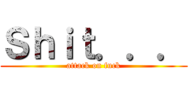 Ｓｈｉｔ．．． (attack on fuck)