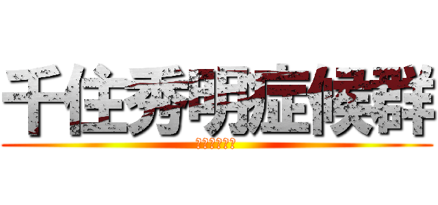 千住秀明症候群 (取り扱い注意)