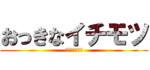 おっきなイチモツ (俺は持ってる。)