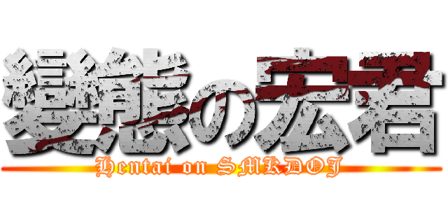 變態の宏君 (Hentai on SMKDOJ)