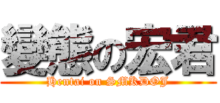 變態の宏君 (Hentai on SMKDOJ)