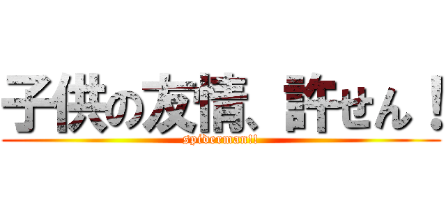 子供の友情、許せん！ (spiderman!!)