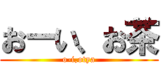 おーい、お茶 (o-i,otya)