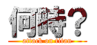 何時？ (attack on titan)