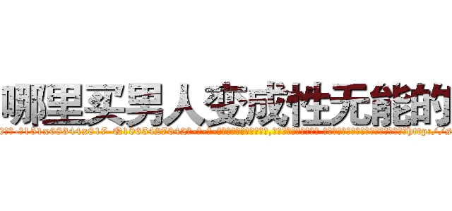 哪里买男人变成性无能的药 (哪里买男人变成性无能的药【电-话151x68344x817-Q1065427042元-吉-药-业】我们做的是长期生意,靠的是老客户长期支持 哪里买男人变成性无能的药在发表了一篇http://sngk.net/x6IEq6

参考消息网我们做的是长期生意,靠的是老客户长期支持也许我们早该意识到，就连鲍勃·霍斯金斯（金球奖戏剧类电影男主角 
)