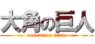 大角の巨人 (oosumi on titan)