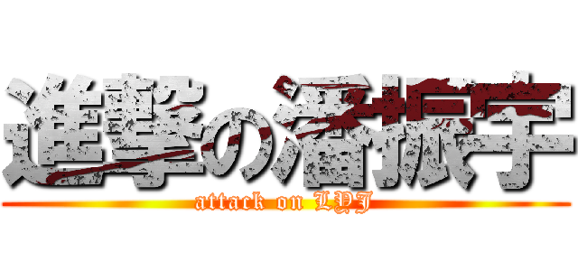進撃の潘振宇 (attack on LYJ)