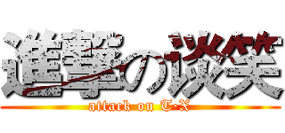 進撃の谈笑 (attack on T·X)