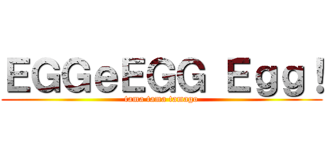 ＥＧＧｅＥＧＧ Ｅｇｇ！ (tama tama tamago)