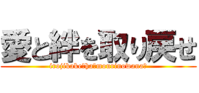 愛と絆を取り戻せ (irojikake　ha　mourinowana?)