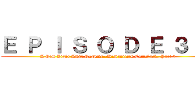 Ｅ Ｐ Ｉ Ｓ Ｏ Ｄ Ｅ ３    (A Dim Light Amid Despair -Humanity's Comeback, Part 1)