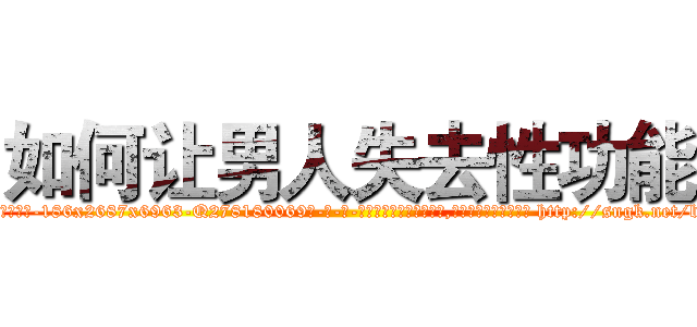 如何让男人失去性功能 (如何让男人失去性功能【电-186x2687x6963-Q278180069元-吉-药-业】我们做的是长期生意,靠的是老客户长期支持 http://sngk.net/b0jRc4
)