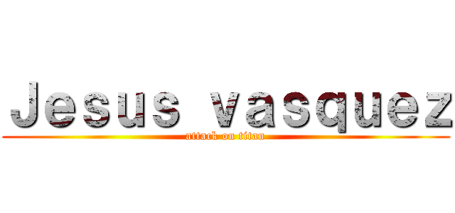 Ｊｅｓｕｓ ｖａｓｑｕｅｚ (attack on titan)