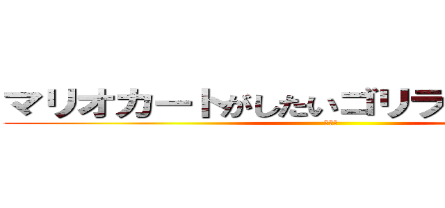 マリオカートがしたいゴリラゴリラゴリラ (ゴリラ)