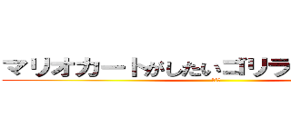 マリオカートがしたいゴリラゴリラゴリラ (ゴリラ)