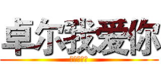 卓尔我爱你 (卓尔我爱你)