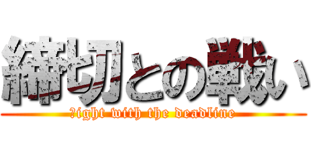 締切との戦い (ｆight with the deadline)