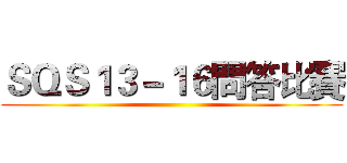 ＳＱＳ１３－１６問答比賽 ()