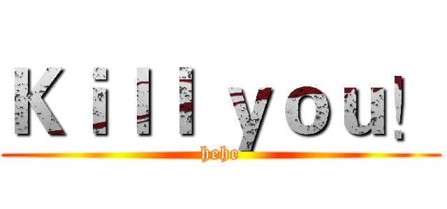 Ｋｉｌｌ ｙｏｕ！ (hehe)