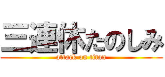 三連休たのしみ (attack on titan)