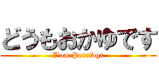 どうもおかゆです (I’am Porridge)