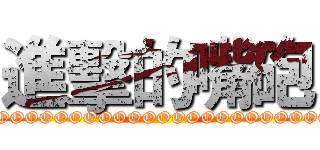 進擊的嘴砲 (OOOOOOOOOOOOOOOOOOOOOOOOOO)