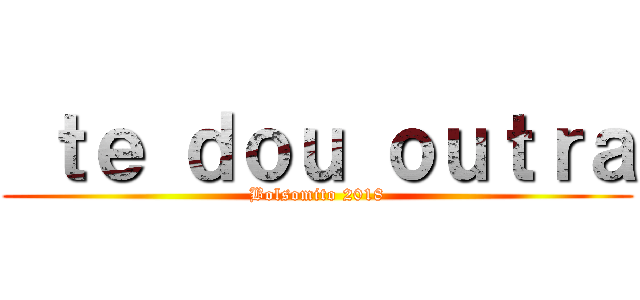  ｔｅ ｄｏｕ ｏｕｔｒａ (Bolsomito 2018)