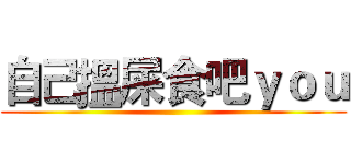 自己搵屎食吧ｙｏｕ ()