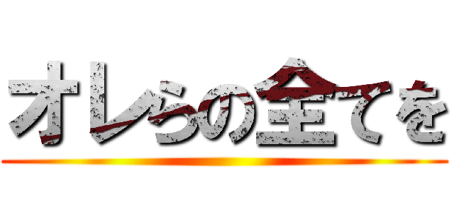 オレらの全てを ()