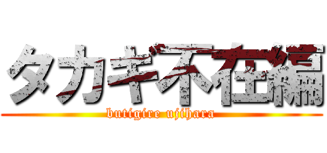 タカギ不在編 (butigire ujihara)