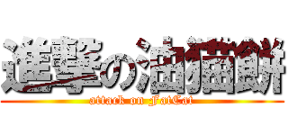 進撃の油猫餅 (attack on FatCat)