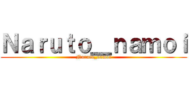 Ｎａｒｕｔｏ＿ｎａｍｏｉ (Naruto_namoi)