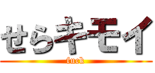せらキモイ (fuck)
