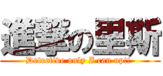 進撃の里斯 (Detective only I can up!! )