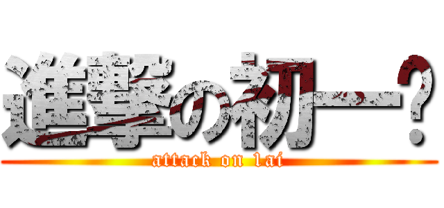 進撃の初一爱 (attack on 1ai)
